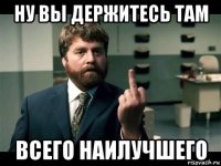 ну вы держитесь там всего наилучшего