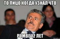 то лицо когда узнал что pumbe 12 лет