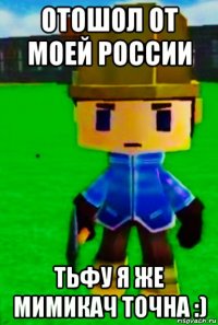 отошол от моей россии тьфу я же мимикач точна :)