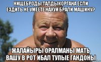 нищеброды талдыкоргана если ездить не умеете нахуй брали машину? жалайыры оралманы мать вашу в рот ибал тупые гандоны