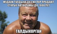 мудаки талдыка до сих пор продают старые автохламы до 2000 лет талдыкорган