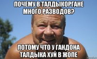 почему в талдыкоргане много разводов? потому что у гандона талдыка хуй в жопе