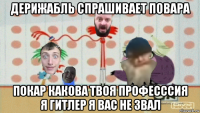 дерижабль спрашивает повара покар какова твоя професссия я гитлер я вас не звал