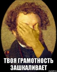  твоя грамотность зашкаливает