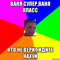 ваня супер,ваня класс кто не верит,идите нахуй