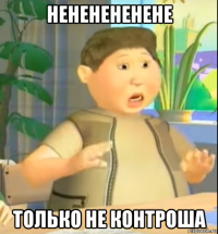 нененененене только не контроша