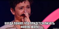  когда понял, что придется лизать новую жопу