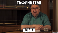 тьфу на тебя адмен