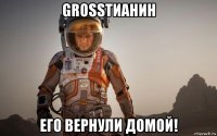 grosstианин его вернули домой!