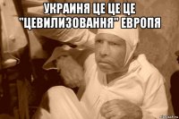 украиня це це це "цевилизовання" европя 