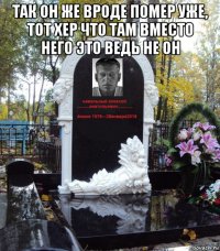 так он же вроде помер уже, тот хер что там вместо него это ведь не он 