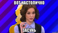 вот настоличко засунь