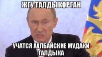 жгу талдыкорган учатся аулбайские мудаки талдыка