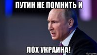 путин не помнить и лох украина!