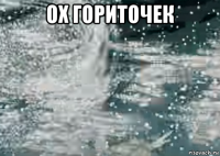 ох гориточек 