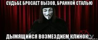 судьбе бросает вызов, бранной сталью дымящийся возмездием клинок....