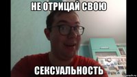 не отрицай свою сексуальность