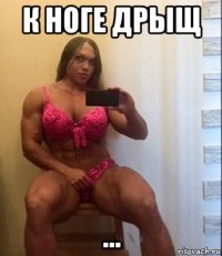 к ноге дрыщ ...