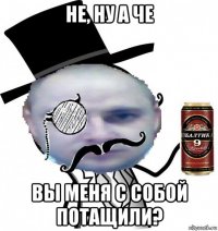 не, ну а че вы меня с собой потащили?