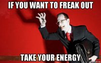if you want to freak out take your energy