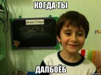 когда ты далбоёб