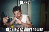 денис весь в дедушку пошел
