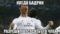 когда бадрик разрешил отсосать его член