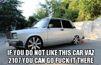  if you do not like this car vaz 2107 you can go fuck it there