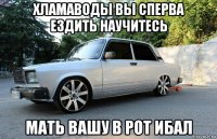 хламаводы вы сперва ездить научитесь мать вашу в рот ибал
