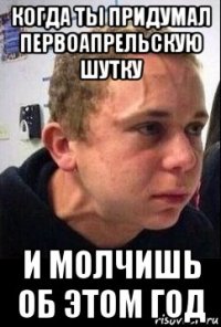 когда ты придумал первоапрельскую шутку и молчишь об этом год