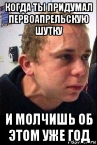 когда ты придумал первоапрельскую шутку и молчишь об этом уже год