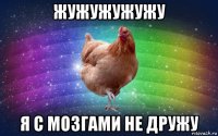 жужужужужу я с мозгами не дружу