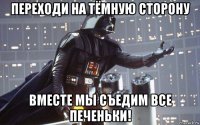 переходи на тёмную сторону вместе мы съедим все печеньки!