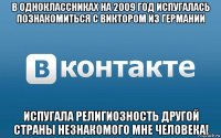 в одноклассниках на 2009 год испугалась познакомиться с виктором из германии испугала религиозность другой страны незнакомого мне человека!