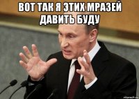 вот так я этих мразей давить буду 