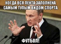 когда вся лента заполнена самым тупым видом спорта футбол!