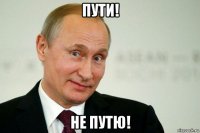 пути! не путю!