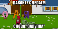 давайте сделаем слово "залуппа"
