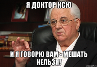я доктор ксю и я говорю вам - мешать нельзя!