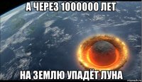 а через 1000000 лет на землю упадёт луна