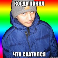 когда понял что скатился