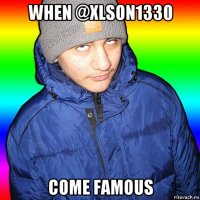 when @xlson1330 come famous