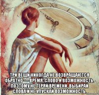  три вещи никогда не возвращаются обратно — время, слово и возможность. поэтому не теряй времени, выбирай слова и не упускай возможность.
