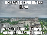 все едут в сочи на три ночи а я хочу пожить три ночи в одной из квартир припяти