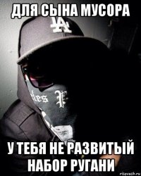 для сына мусора у тебя не развитый набор ругани