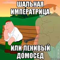 шальная императрица или ленивый домосед