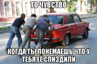 то чувство когда ты понемаешь что у тебя её спиздили