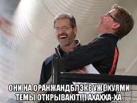  они на оранжандблэке уже хуями темы открывают!!! ахахха-ха