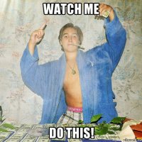 watch me do this!