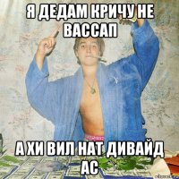 я дедам кричу не вассап а хи вил нат дивайд ас